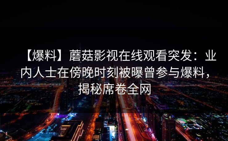 【爆料】蘑菇影视在线观看突发：业内人士在傍晚时刻被曝曾参与爆料，揭秘席卷全网
