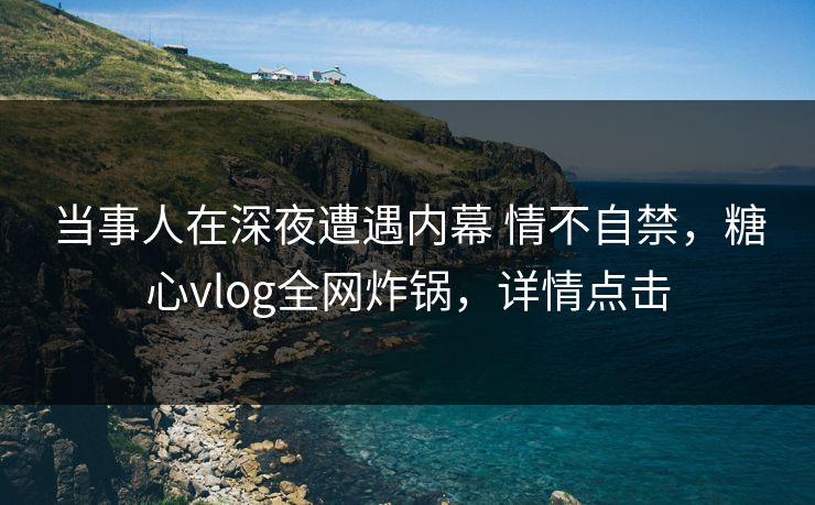 当事人在深夜遭遇内幕 情不自禁，糖心vlog全网炸锅，详情点击