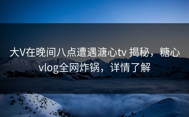 大V在晚间八点遭遇溏心tv 揭秘，糖心vlog全网炸锅，详情了解