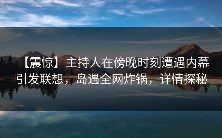 【震惊】主持人在傍晚时刻遭遇内幕 引发联想，岛遇全网炸锅，详情探秘