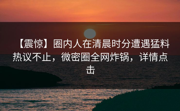 【震惊】圈内人在清晨时分遭遇猛料 热议不止，微密圈全网炸锅，详情点击