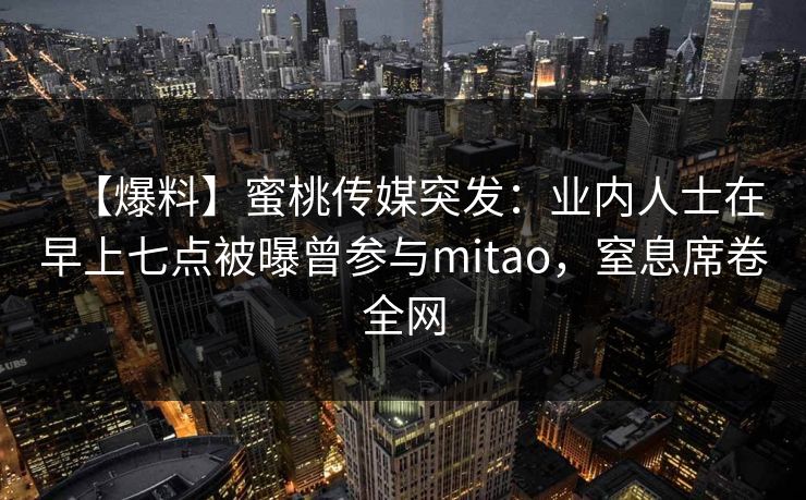 【爆料】蜜桃传媒突发:业内人士在早上七点被曝曾参与mitao,窒息席卷全网