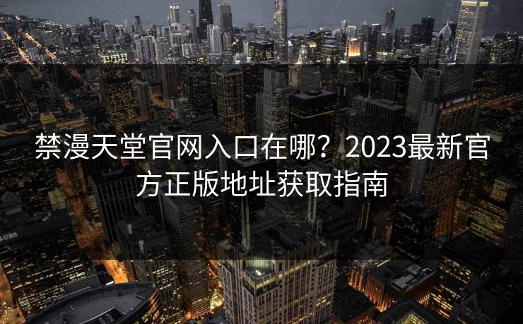 禁漫天堂官网入口在哪?2023最新官方正版地址获取指南 禁漫天堂官网入口在哪?2023最新官方正版地址获取指南