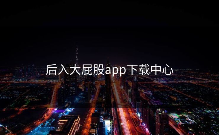 后入大屁股app下载中心