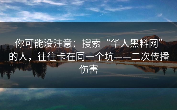 你可能没注意:搜索“华人黑料网”的人,往往卡在同一个坑——二次传播伤害