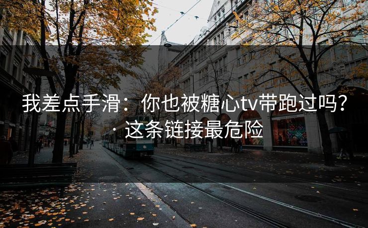 我差点手滑：你也被糖心tv带跑过吗？ · 这条链接最危险