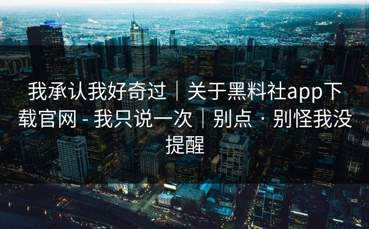 我承认我好奇过｜关于黑料社app下载官网 - 我只说一次｜别点 · 别怪我没提醒