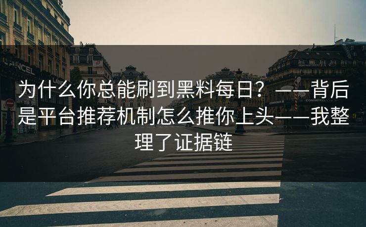 为什么你总能刷到黑料每日？——背后是平台推荐机制怎么推你上头——我整理了证据链