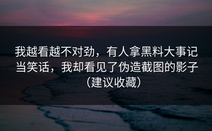 我越看越不对劲，有人拿黑料大事记当笑话，我却看见了伪造截图的影子（建议收藏）