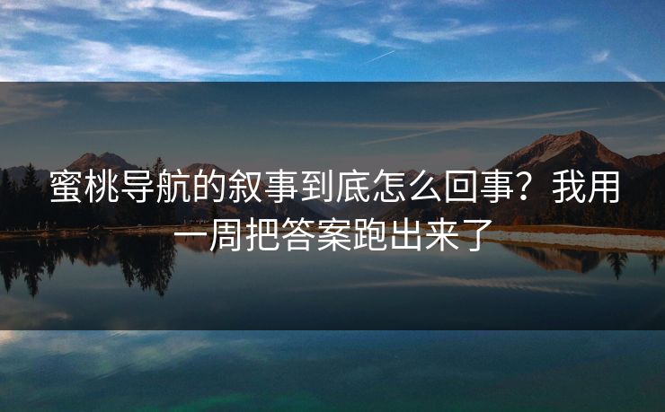 蜜桃导航的叙事到底怎么回事？我用一周把答案跑出来了