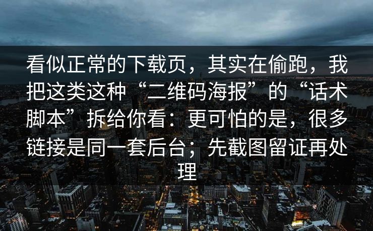 看似正常的下载页，其实在偷跑，我把这类这种“二维码海报”的“话术脚本”拆给你看：更可怕的是，很多链接是同一套后台；先截图留证再处理