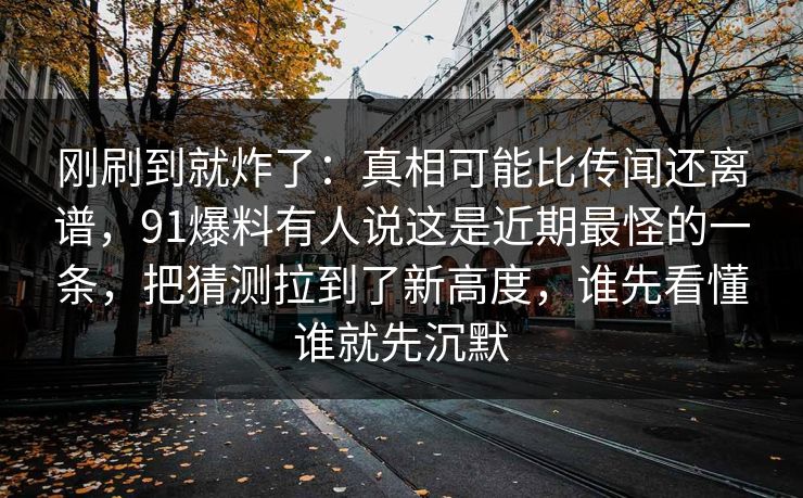 刚刷到就炸了：真相可能比传闻还离谱，91爆料有人说这是近期最怪的一条，把猜测拉到了新高度，谁先看懂谁就先沉默