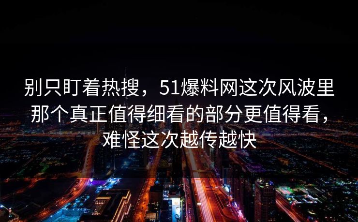 别只盯着热搜，51爆料网这次风波里那个真正值得细看的部分更值得看，难怪这次越传越快
