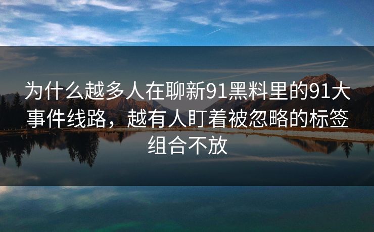 为什么越多人在聊新91黑料里的91大事件线路，越有人盯着被忽略的标签组合不放